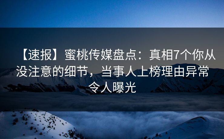 【速报】蜜桃传媒盘点：真相7个你从没注意的细节，当事人上榜理由异常令人曝光