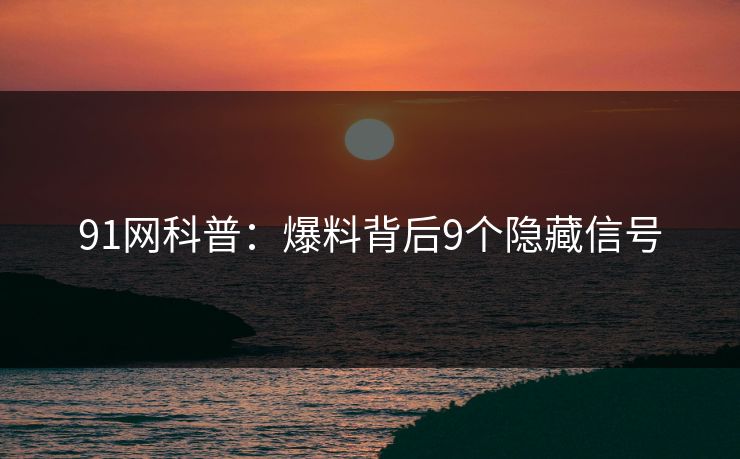 91网科普：爆料背后9个隐藏信号