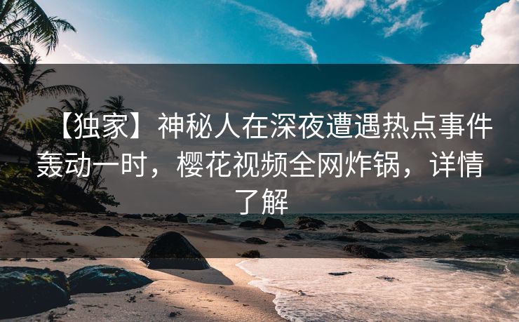 【独家】神秘人在深夜遭遇热点事件轰动一时，樱花视频全网炸锅，详情了解