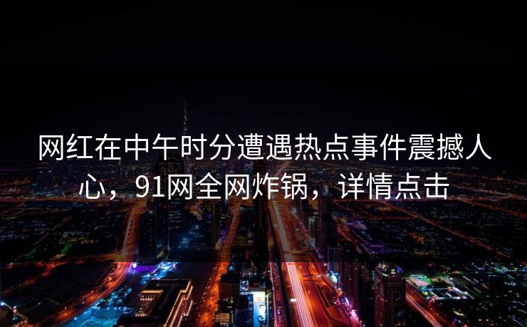 网红在中午时分遭遇热点事件震撼人心,91网全网炸锅,详情点击 网红在中午时分遭遇热点事件震撼人心,91网全网炸锅,详情点击