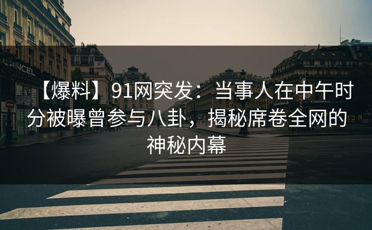 【爆料】91网突发:当事人在中午时分被曝曾参与八卦,揭秘席卷全网的神秘内幕 【爆料】91网突发:当事人在中午时分被曝曾参与八卦,揭秘席卷全网的神秘内幕