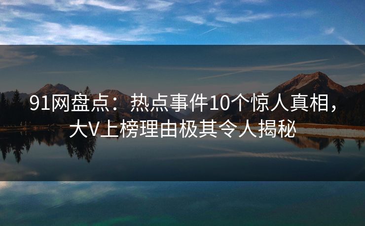 91网盘点:热点事件10个惊人真相,大V上榜理由极其令人揭秘 91网盘点:热点事件10个惊人真相,大V上榜理由极其令人揭秘