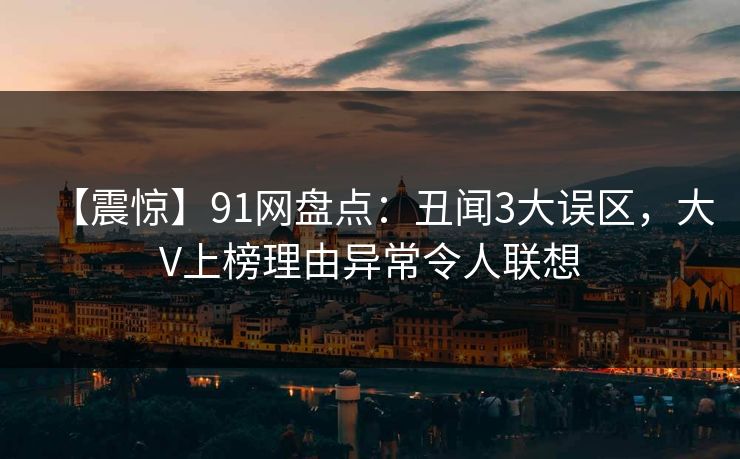 【震惊】91网盘点:丑闻3大误区,大V上榜理由异常令人联想 【震惊】91网盘点:丑闻3大误区,大V上榜理由异常令人联想