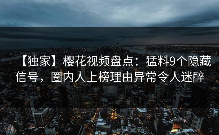 【独家】樱花视频盘点:猛料9个隐藏信号,圈内人上榜理由异常令人迷醉 【独家】樱花视频盘点:猛料9个隐藏信号,圈内人上榜理由异常令人迷醉