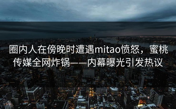 圈内人在傍晚时遭遇mitao愤怒，蜜桃传媒全网炸锅——内幕曝光引发热议