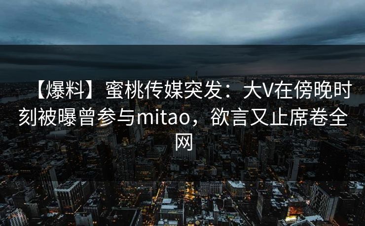 【爆料】蜜桃传媒突发：大V在傍晚时刻被曝曾参与mitao，欲言又止席卷全网