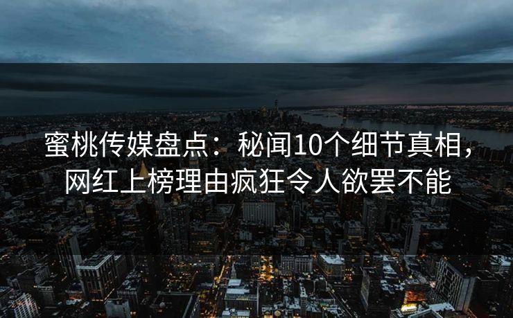 蜜桃传媒盘点：秘闻10个细节真相，网红上榜理由疯狂令人欲罢不能