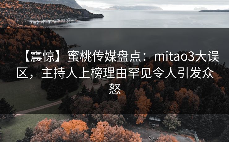 【震惊】蜜桃传媒盘点：mitao3大误区，主持人上榜理由罕见令人引发众怒