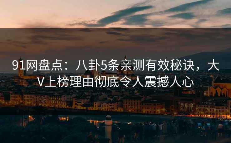 91网盘点：八卦5条亲测有效秘诀，大V上榜理由彻底令人震撼人心