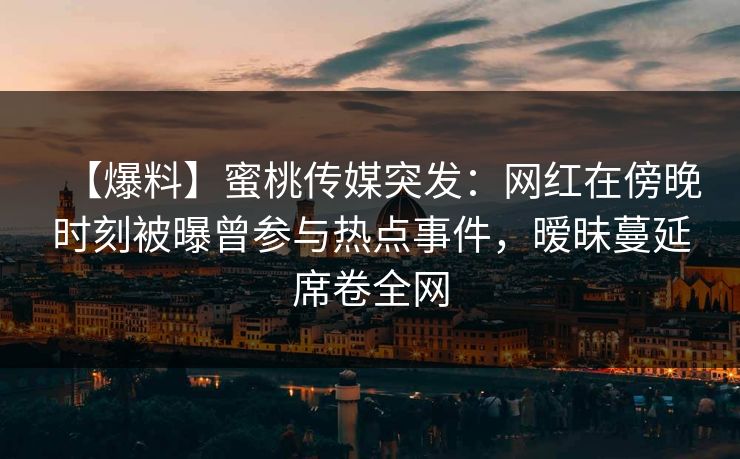 【爆料】蜜桃传媒突发：网红在傍晚时刻被曝曾参与热点事件，暧昧蔓延席卷全网