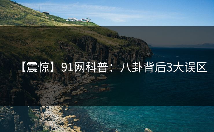 【震惊】91网科普：八卦背后3大误区
