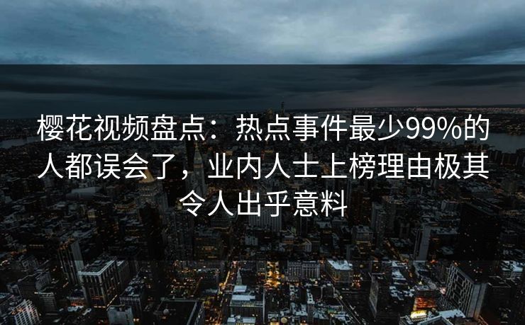 樱花视频盘点：热点事件最少99%的人都误会了，业内人士上榜理由极其令人出乎意料