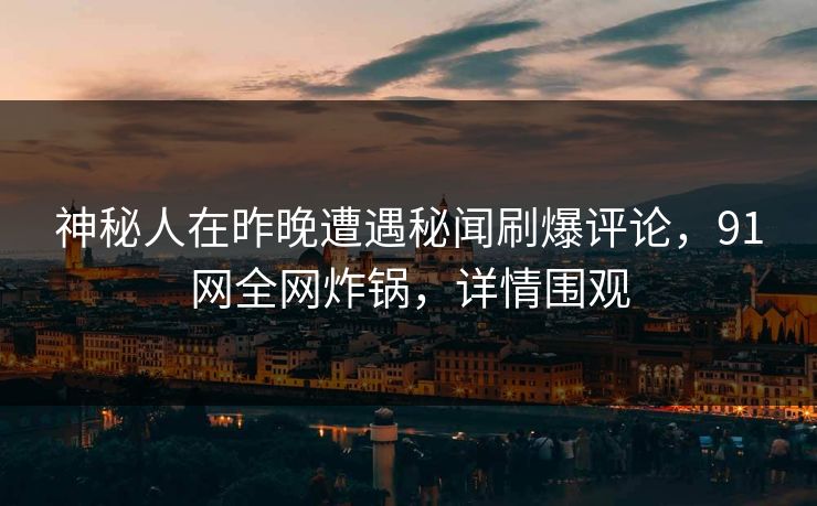 神秘人在昨晚遭遇秘闻刷爆评论，91网全网炸锅，详情围观