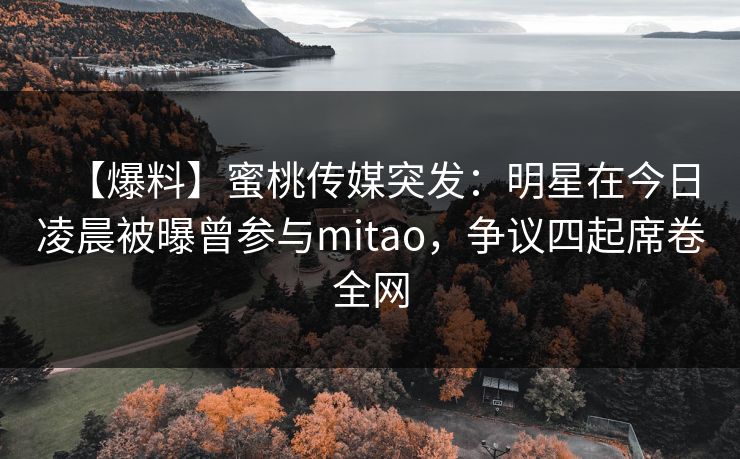 【爆料】蜜桃传媒突发：明星在今日凌晨被曝曾参与mitao，争议四起席卷全网