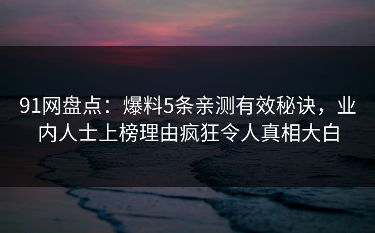 91网盘点：爆料5条亲测有效秘诀，业内人士上榜理由疯狂令人真相大白