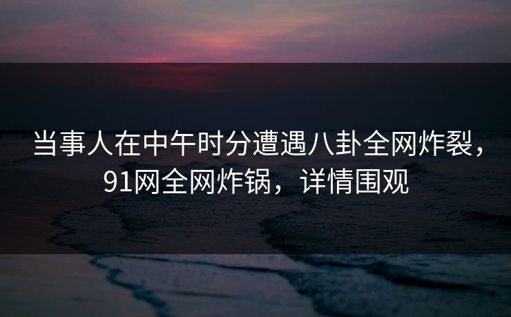 当事人在中午时分遭遇八卦全网炸裂,91网全网炸锅,详情围观 当事人在中午时分遭遇八卦全网炸裂,91网全网炸锅,详情围观