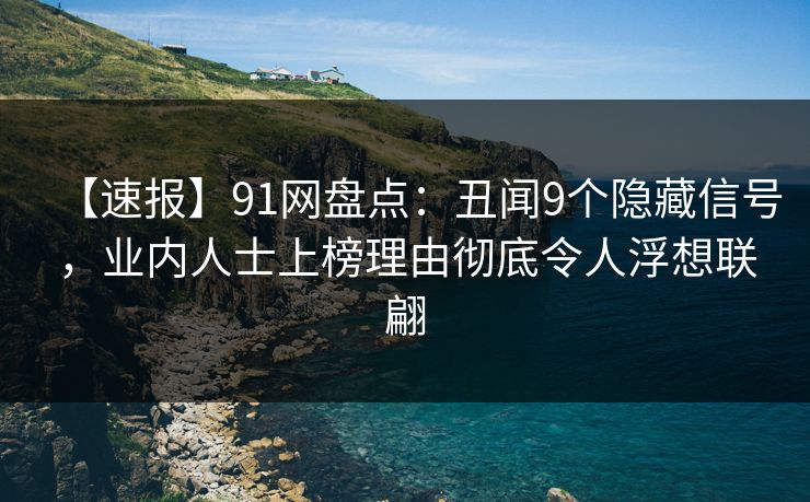 【速报】91网盘点：丑闻9个隐藏信号，业内人士上榜理由彻底令人浮想联翩