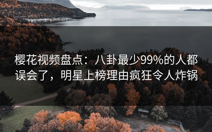 樱花视频盘点：八卦最少99%的人都误会了，明星上榜理由疯狂令人炸锅