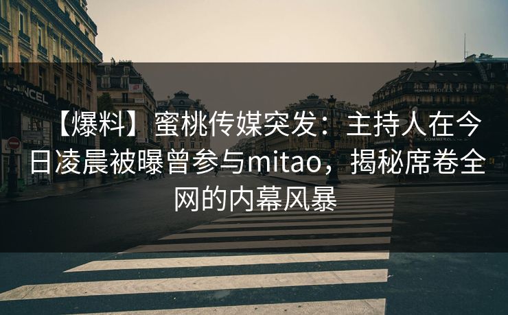 【爆料】蜜桃传媒突发：主持人在今日凌晨被曝曾参与mitao，揭秘席卷全网的内幕风暴