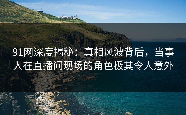 91网深度揭秘:真相风波背后,当事人在直播间现场的角色极其令人意外 91网深度揭秘:真相风波背后,当事人在直播间现场的角色极其令人意外