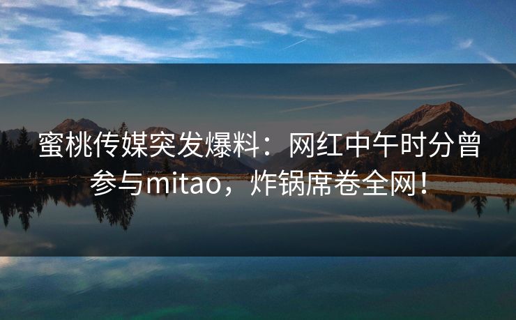 蜜桃传媒突发爆料：网红中午时分曾参与mitao，炸锅席卷全网！