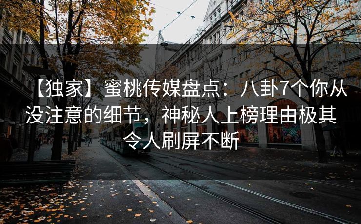 【独家】蜜桃传媒盘点:八卦7个你从没注意的细节,神秘人上榜理由极其令人刷屏不断 【独家】蜜桃传媒盘点:八卦7个你从没注意的细节,神秘人上榜理由极其令人刷屏不断