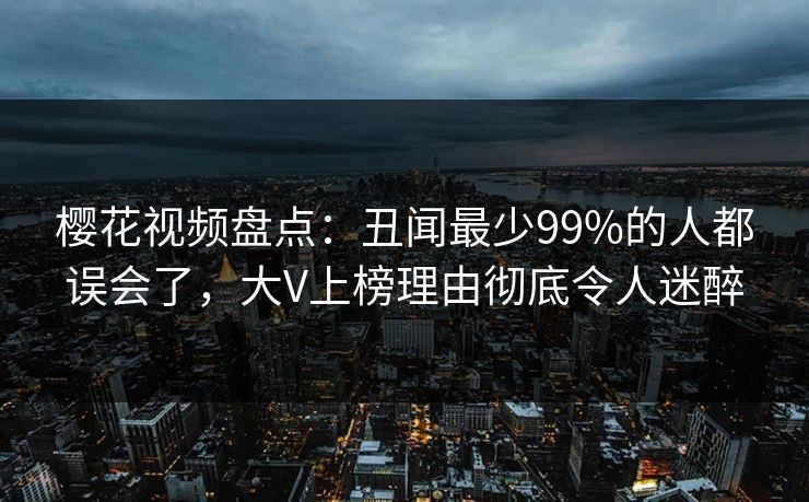 樱花视频盘点：丑闻最少99%的人都误会了，大V上榜理由彻底令人迷醉