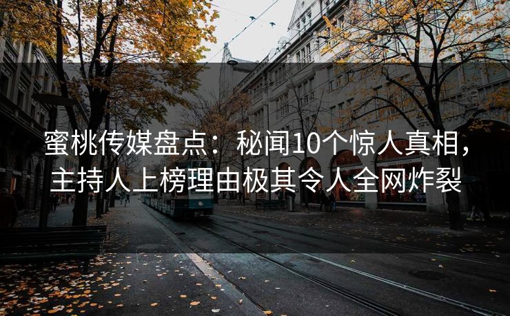 蜜桃传媒盘点:秘闻10个惊人真相,主持人上榜理由极其令人全网炸裂 蜜桃传媒盘点:秘闻10个惊人真相,主持人上榜理由极其令人全网炸裂