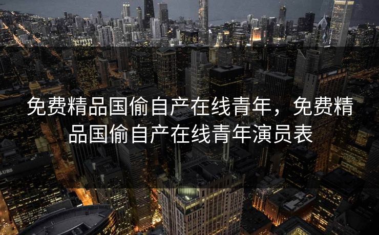 免费精品国偷自产在线青年，免费精品国偷自产在线青年演员表