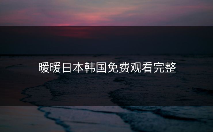 暖暖日本韩国免费观看完整 暖暖日本韩国免费观看完整
