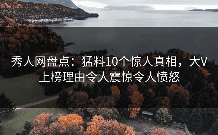 秀人网盘点:猛料10个惊人真相,大V上榜理由令人震惊令人愤怒 秀人网盘点:猛料10个惊人真相,大V上榜理由令人震惊令人愤怒