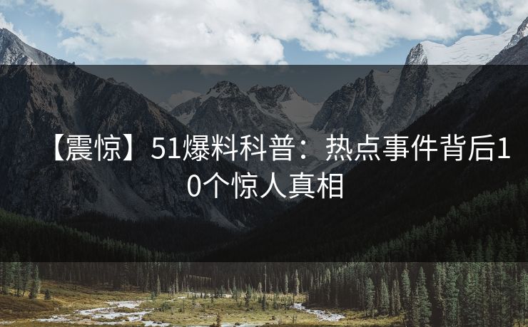 【震惊】51爆料科普：热点事件背后10个惊人真相