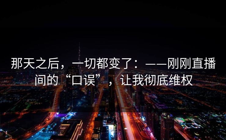 那天之后，一切都变了：——刚刚直播间的“口误”，让我彻底维权