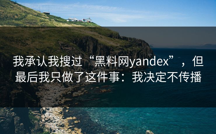 我承认我搜过“黑料网yandex”,但最后我只做了这件事:我决定不传播 我承认我搜过“黑料网yandex”,但最后我只做了这件事:我决定不传播