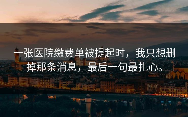 一张医院缴费单被提起时，我只想删掉那条消息，最后一句最扎心。
