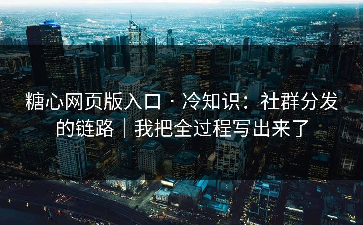 糖心网页版入口 · 冷知识:社群分发的链路|我把全过程写出来了 糖心网页版入口 · 冷知识:社群分发的链路|我把全过程写出来了
