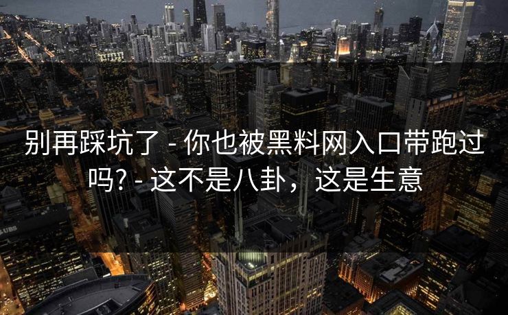 别再踩坑了 - 你也被黑料网入口带跑过吗? - 这不是八卦,这是生意 别再踩坑了 - 你也被黑料网入口带跑过吗? - 这不是八卦,这是生意
