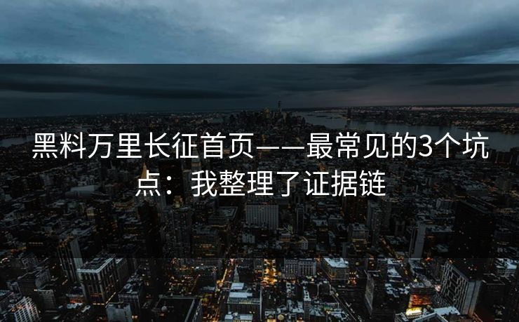 黑料万里长征首页——最常见的3个坑点：我整理了证据链