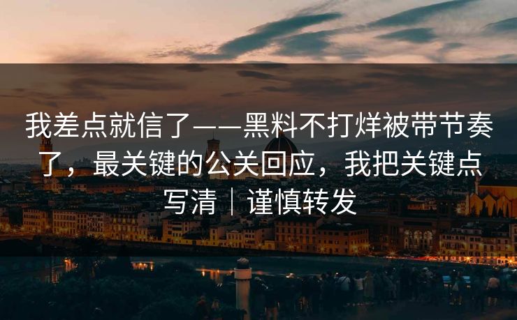 我差点就信了——黑料不打烊被带节奏了，最关键的公关回应，我把关键点写清｜谨慎转发