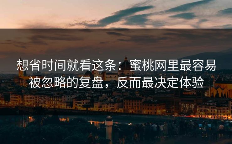 想省时间就看这条：蜜桃网里最容易被忽略的复盘，反而最决定体验