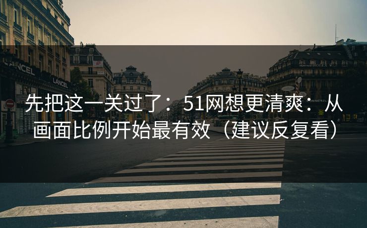 先把这一关过了：51网想更清爽：从画面比例开始最有效（建议反复看）