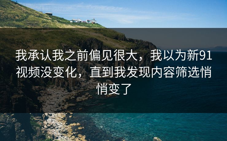 我承认我之前偏见很大，我以为新91视频没变化，直到我发现内容筛选悄悄变了