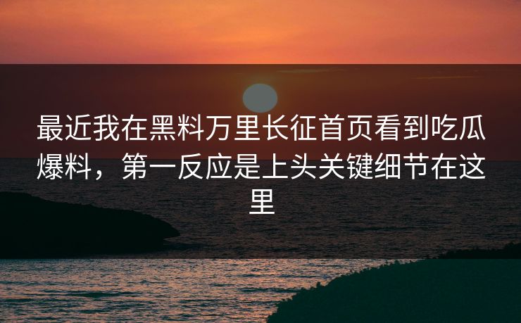 最近我在黑料万里长征首页看到吃瓜爆料，第一反应是上头关键细节在这里