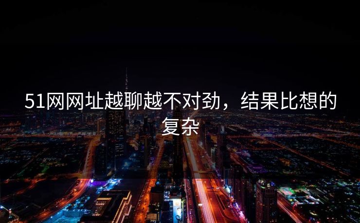 51网网址越聊越不对劲，结果比想的复杂