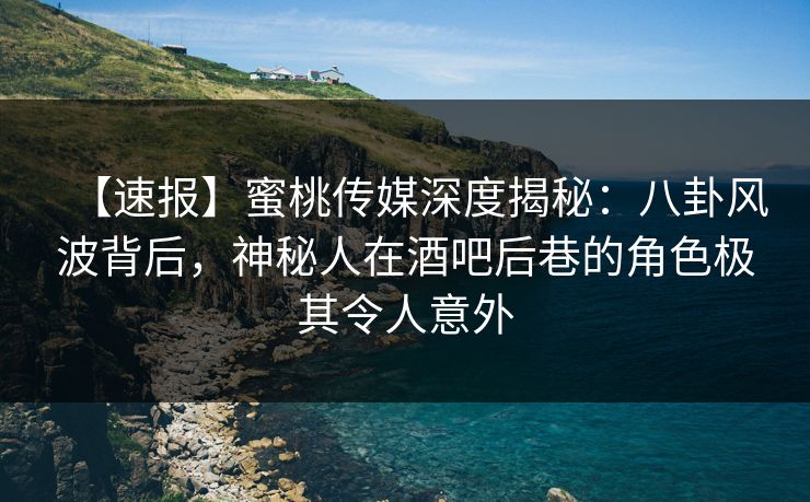 【速报】蜜桃传媒深度揭秘：八卦风波背后，神秘人在酒吧后巷的角色极其令人意外
