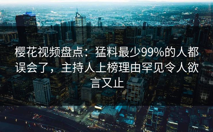 樱花视频盘点：猛料最少99%的人都误会了，主持人上榜理由罕见令人欲言又止
