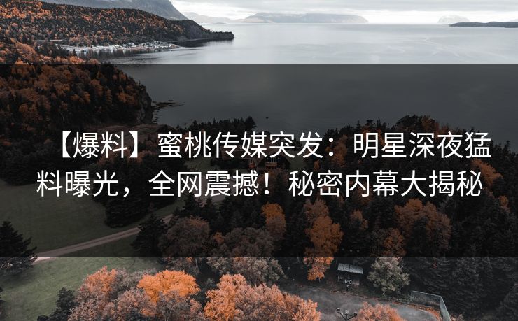 【爆料】蜜桃传媒突发：明星深夜猛料曝光，全网震撼！秘密内幕大揭秘