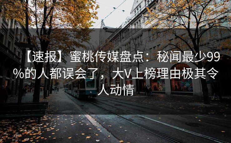 【速报】蜜桃传媒盘点：秘闻最少99%的人都误会了，大V上榜理由极其令人动情