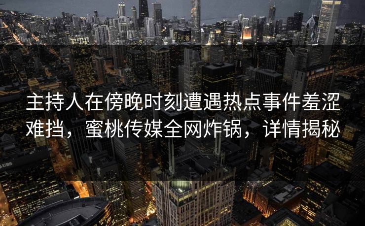 主持人在傍晚时刻遭遇热点事件羞涩难挡,蜜桃传媒全网炸锅,详情揭秘 主持人在傍晚时刻遭遇热点事件羞涩难挡,蜜桃传媒全网炸锅,详情揭秘