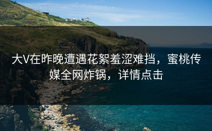 大V在昨晚遭遇花絮羞涩难挡,蜜桃传媒全网炸锅,详情点击 大V在昨晚遭遇花絮羞涩难挡,蜜桃传媒全网炸锅,详情点击